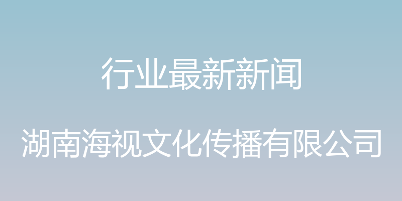 行业最新新闻 - 湖南海视文化传播有限公司