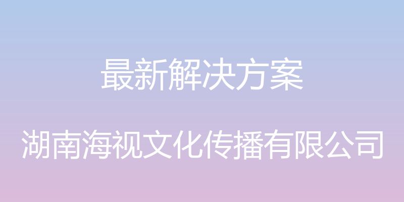 最新解决方案 - 湖南海视文化传播有限公司